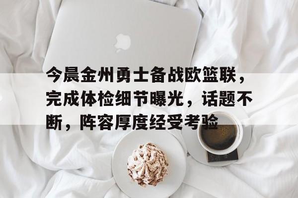 今晨金州勇士备战欧篮联，完成体检细节曝光，话题不断，阵容厚度经受考验的简单介绍