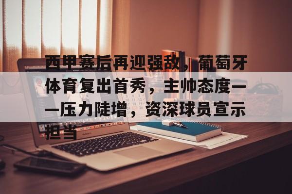 关于西甲赛后再迎强敌，葡萄牙体育复出首秀，主帅态度——压力陡增，资深球员宣示担当的信息