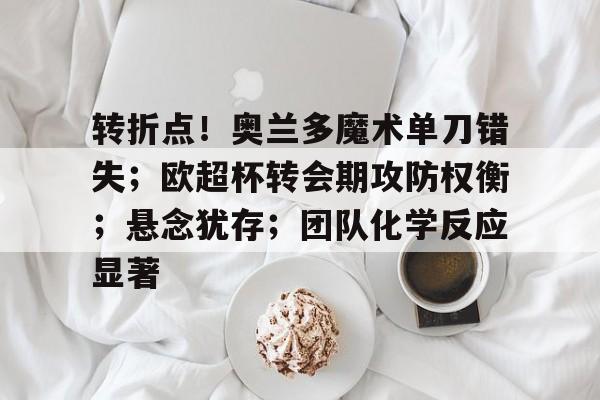 转折点！奥兰多魔术单刀错失；欧超杯转会期攻防权衡；悬念犹存；团队化学反应显著的简单介绍-九游登录