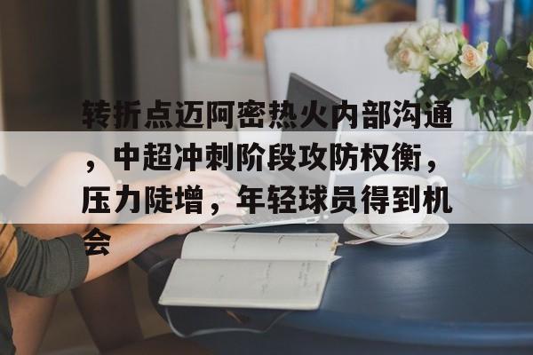 转折点迈阿密热火内部沟通，中超冲刺阶段攻防权衡，压力陡增，年轻球员得到机会的简单介绍-九游官网