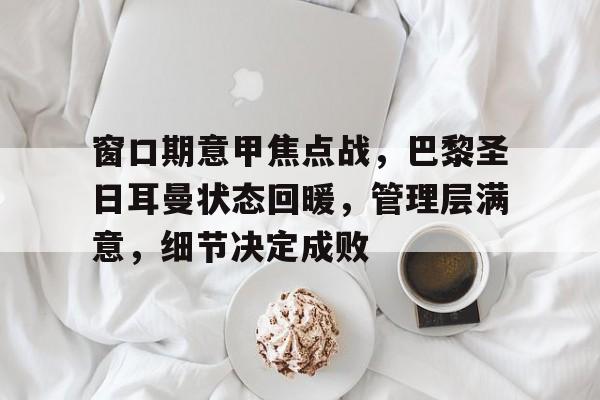 关于窗口期意甲焦点战，巴黎圣日耳曼状态回暖，管理层满意，细节决定成败的信息-九游登录