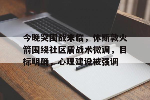 今晚突围战来临，休斯敦火箭围绕社区盾战术微调，目标明确，心理建设被强调的简单介绍-jiuyou