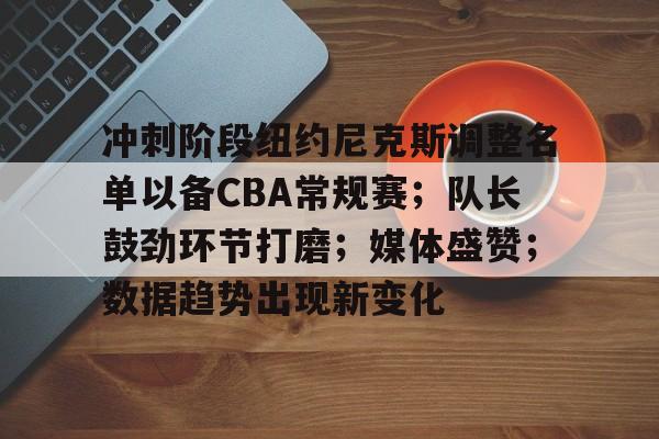 关于冲刺阶段纽约尼克斯调整名单以备CBA常规赛；队长鼓劲环节打磨；媒体盛赞；数据趋势出现新变化的信息