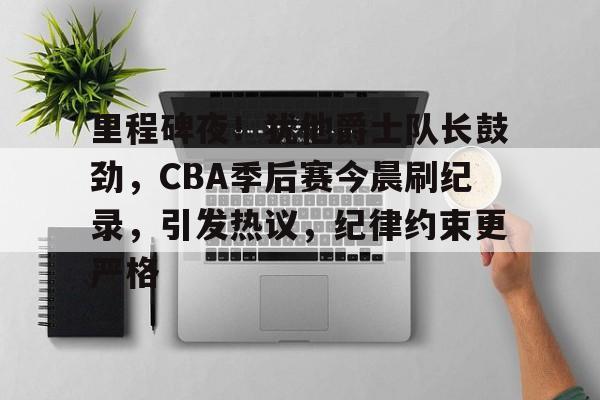 里程碑夜！犹他爵士队长鼓劲，CBA季后赛今晨刷纪录，引发热议，纪律约束更严格的简单介绍